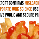 Report Confirms Food Corps Using Junk, Misleading Science to Protect Profits Report Confirms Food Corps Using Junk, Misleading Science to Protect Profits