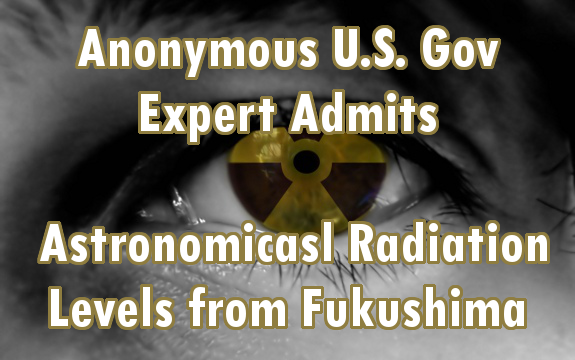 Anonymous US Gov Expert Admits Astronomical Radiation Levels from Fukushima