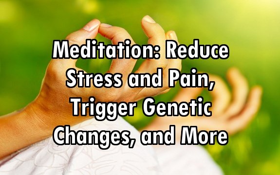 Meditation: Reduce Stress and Pain, Trigger Genetic Changes, and More