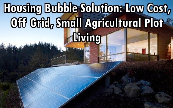 Housing Bubble Solution: Low Cost, Off Grid, Small Agricultural Plot Living