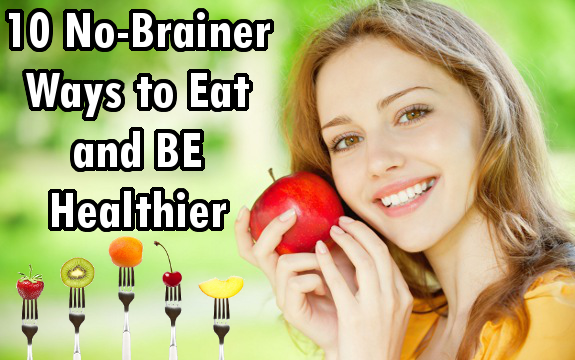 10 No-Brainer Ways to Eat and BE Healthier Today